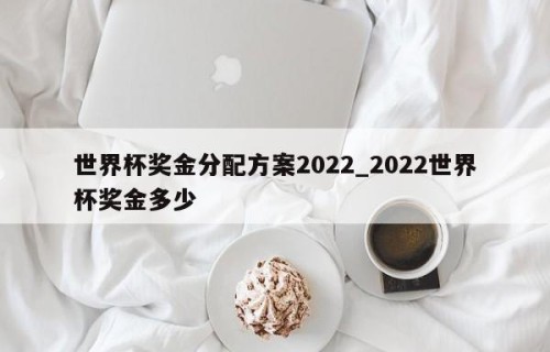 世界杯奖金分配方案2022_2022世界杯奖金多少