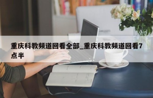 重庆科教频道回看全部_重庆科教频道回看7点半