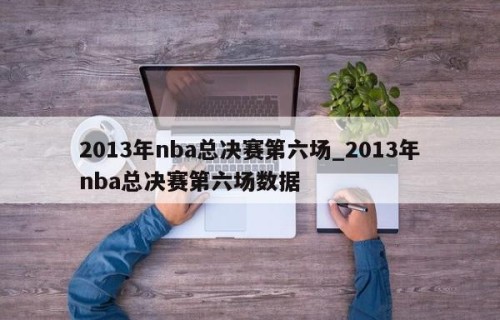 2013年nba总决赛第六场_2013年nba总决赛第六场数据