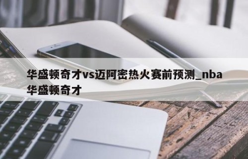 华盛顿奇才vs迈阿密热火赛前预测_nba华盛顿奇才
