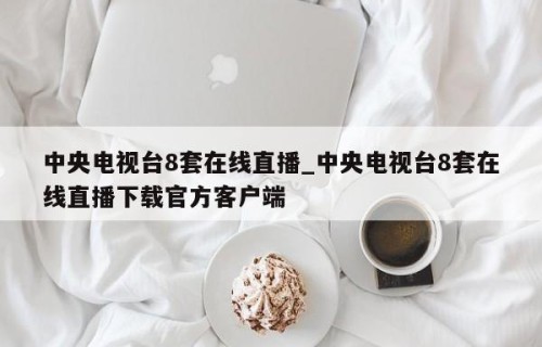 中央电视台8套在线直播_中央电视台8套在线直播下载官方客户端