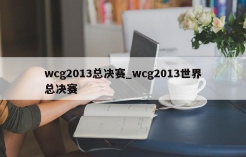 wcg2013总决赛_wcg2013世界总决赛
