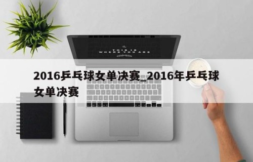 2016乒乓球女单决赛_2016年乒乓球女单决赛