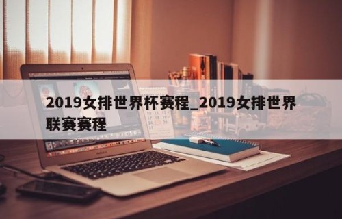 2019女排世界杯赛程_2019女排世界联赛赛程