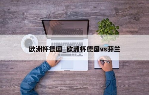 欧洲杯德国_欧洲杯德国vs芬兰
