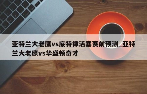 亚特兰大老鹰vs底特律活塞赛前预测_亚特兰大老鹰vs华盛顿奇才