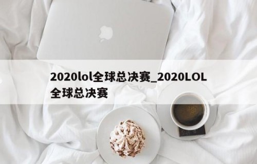2020lol全球总决赛_2020LOL全球总决赛