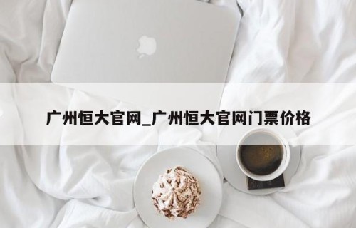 广州恒大官网_广州恒大官网门票价格