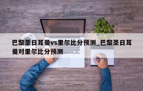 巴黎圣日耳曼vs里尔比分预测_巴黎圣日耳曼对里尔比分预测