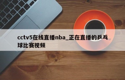 cctv5在线直播nba_正在直播的乒乓球比赛视频