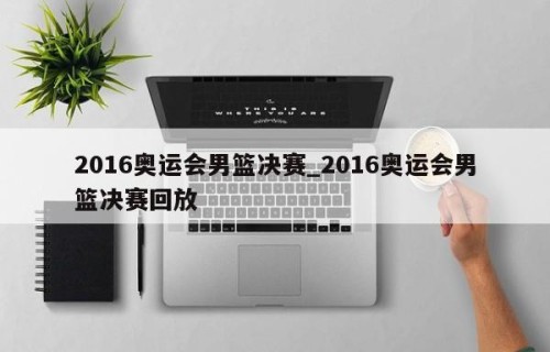 2016奥运会男篮决赛_2016奥运会男篮决赛回放