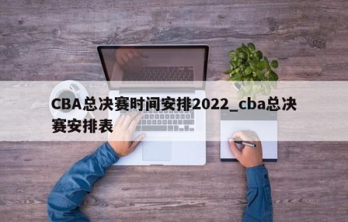 CBA总决赛时间安排2022_cba总决赛安排表