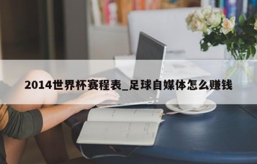 2014世界杯赛程表_足球自媒体怎么赚钱