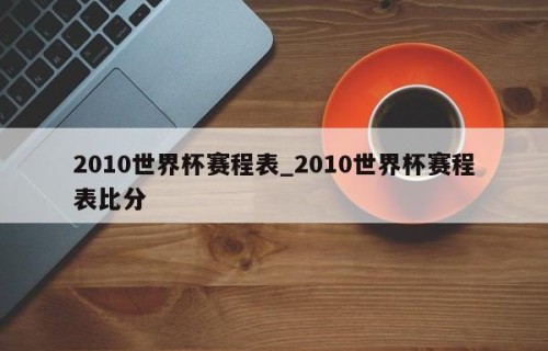 2010世界杯赛程表_2010世界杯赛程表比分