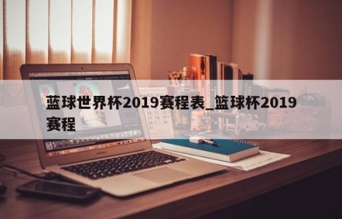 蓝球世界杯2019赛程表_篮球杯2019赛程