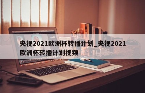 央视2021欧洲杯转播计划_央视2021欧洲杯转播计划视频