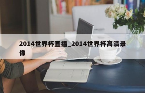 2014世界杯直播_2014世界杯高清录像