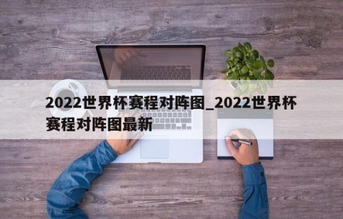 2022世界杯赛程对阵图_2022世界杯赛程对阵图最新
