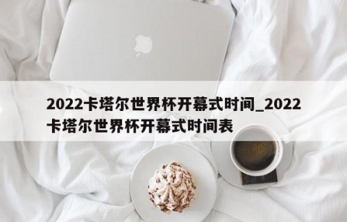 2022卡塔尔世界杯开幕式时间_2022卡塔尔世界杯开幕式时间表