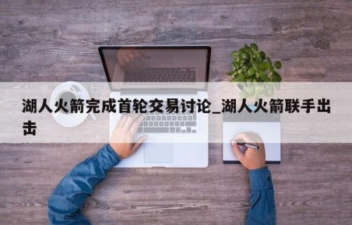 湖人火箭完成首轮交易讨论_湖人火箭联手出击
