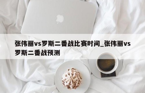 张伟丽vs罗斯二番战比赛时间_张伟丽vs罗斯二番战预测