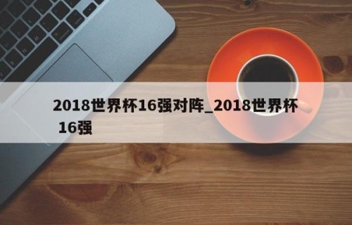 2018世界杯16强对阵_2018世界杯 16强