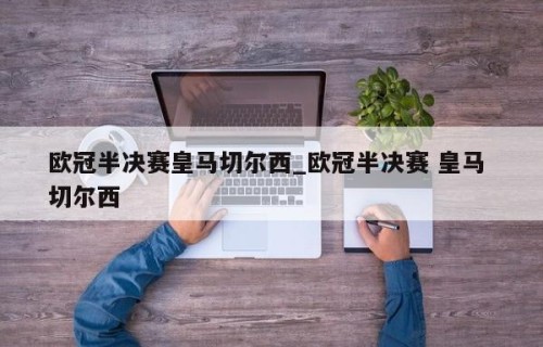 欧冠半决赛皇马切尔西_欧冠半决赛 皇马 切尔西