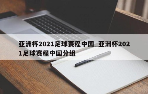 亚洲杯2021足球赛程中国_亚洲杯2021足球赛程中国分组