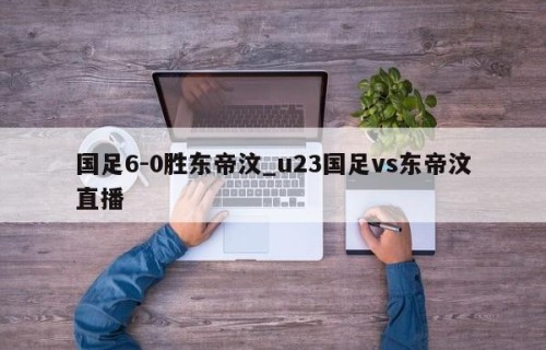 国足6-0胜东帝汶_u23国足vs东帝汶直播