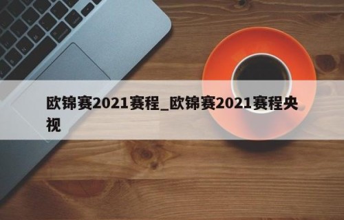 欧锦赛2021赛程_欧锦赛2021赛程央视