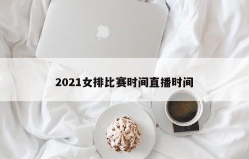 2021女排比赛时间直播时间