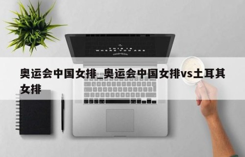 奥运会中国女排_奥运会中国女排vs土耳其女排