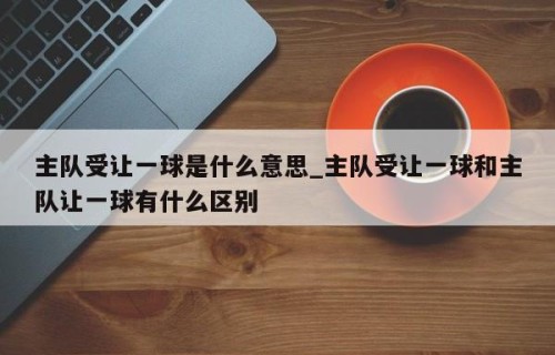 主队受让一球是什么意思_主队受让一球和主队让一球有什么区别
