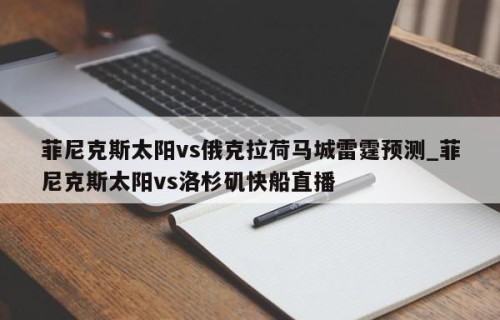 菲尼克斯太阳vs俄克拉荷马城雷霆预测_菲尼克斯太阳vs洛杉矶快船直播
