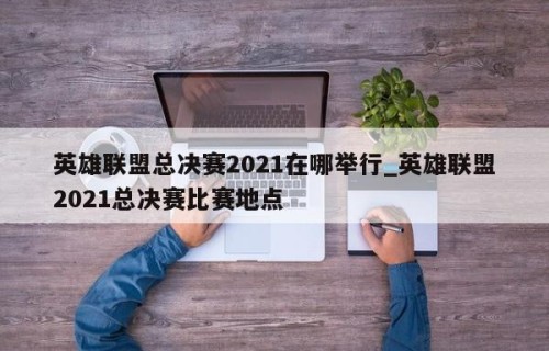 英雄联盟总决赛2021在哪举行_英雄联盟2021总决赛比赛地点