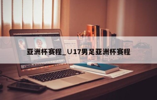 亚洲杯赛程_∪17男足亚洲杯赛程