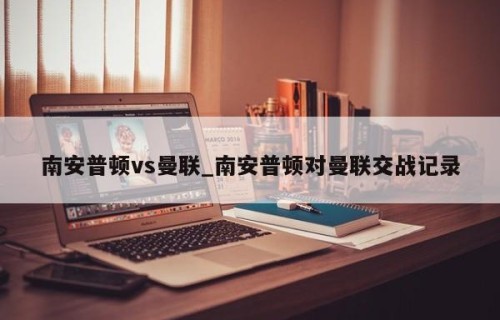 南安普顿vs曼联_南安普顿对曼联交战记录