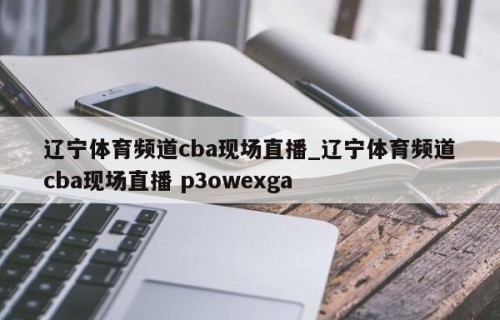 辽宁体育频道cba现场直播_辽宁体育频道cba现场直播 p3owexga