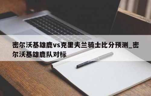 密尔沃基雄鹿vs克里夫兰骑士比分预测_密尔沃基雄鹿队对标