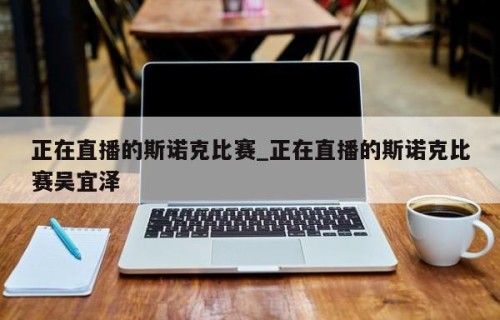 正在直播的斯诺克比赛_正在直播的斯诺克比赛吴宜泽