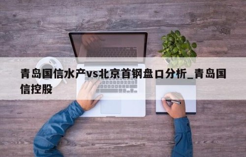 青岛国信水产vs北京首钢盘口分析_青岛国信控股