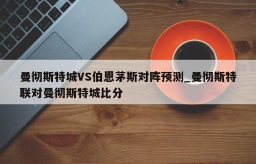 曼彻斯特城VS伯恩茅斯对阵预测_曼彻斯特联对曼彻斯特城比分