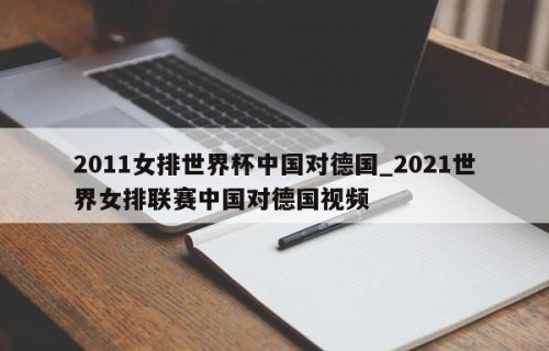 2011女排世界杯中国对德国_2021世界女排联赛中国对德国视频
