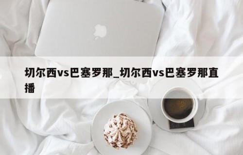 切尔西vs巴塞罗那_切尔西vs巴塞罗那直播