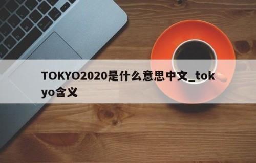 TOKYO2020是什么意思中文_tokyo含义