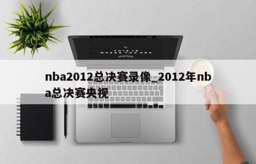 nba2012总决赛录像_2012年nba总决赛央视