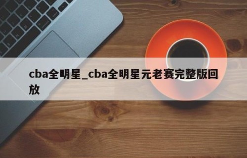 cba全明星_cba全明星元老赛完整版回放