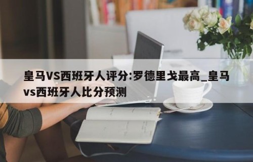 皇马VS西班牙人评分:罗德里戈最高_皇马vs西班牙人比分预测