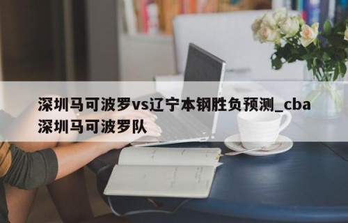 深圳马可波罗vs辽宁本钢胜负预测_cba深圳马可波罗队