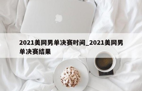 2021美网男单决赛时间_2021美网男单决赛结果